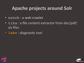 Apache	
  projects	
  around	
  Solr	
  
•  nutch	
  :	
  a	
  web	
  crawler	
  	
  
•  tika	
  :	
  a	
  ﬁle	
  content	
  extractor	
  from	
  doc/pdf/
   xls	
  ﬁles	
  
             :	
  diagnos8c	
  tool	
  
 