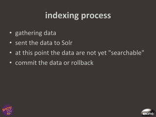 indexing	
  process	
  
•    gathering	
  data	
  	
  
•    sent	
  the	
  data	
  to	
  Solr	
  	
  
•    at	
  this	
  point	
  the	
  data	
  are	
  not	
  yet	
  "searchable"	
  
•    commit	
  the	
  data	
  or	
  rollback	
  
 