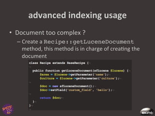 advanced	
  indexing	
  usage	
  
•  Document	
  too	
  complex	
  ?	
  
   –  Create	
  a	
  Recipe::getLuceneDocument
      method,	
  this	
  method	
  is	
  in	
  charge	
  of	
  crea8ng	
  the	
  
      document	
  
 