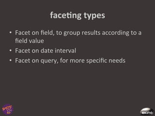faceNng	
  types	
  
•  Facet	
  on	
  ﬁeld,	
  to	
  group	
  results	
  according	
  to	
  a	
  
   ﬁeld	
  value	
  
•  Facet	
  on	
  date	
  interval	
  
•  Facet	
  on	
  query,	
  for	
  more	
  speciﬁc	
  needs	
  
 