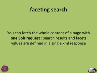 faceNng	
  search	
  
                                   	
  
                                   	
  
You	
  can	
  fetch	
  the	
  whole	
  content	
  of	
  a	
  page	
  with	
  
  one	
  Solr	
  request	
  :	
  search	
  results	
  and	
  facets	
  
  values	
  are	
  deﬁned	
  in	
  a	
  single	
  xml	
  response	
  
 