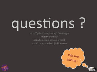 ques8ons	
  ?	
  
    hgp://github.com/rande/sfSolrPlugin	
  
                 twi1er:	
  th0masr	
  
       github:	
  rande	
  /	
  sonata-­‐project	
  
     email:	
  thomas.rabaix@ekino.com	
  	
  
                          	
  
                                                 We	
  are	
  
                                                                 	
  
                                                 hiring	
  !	
  
 