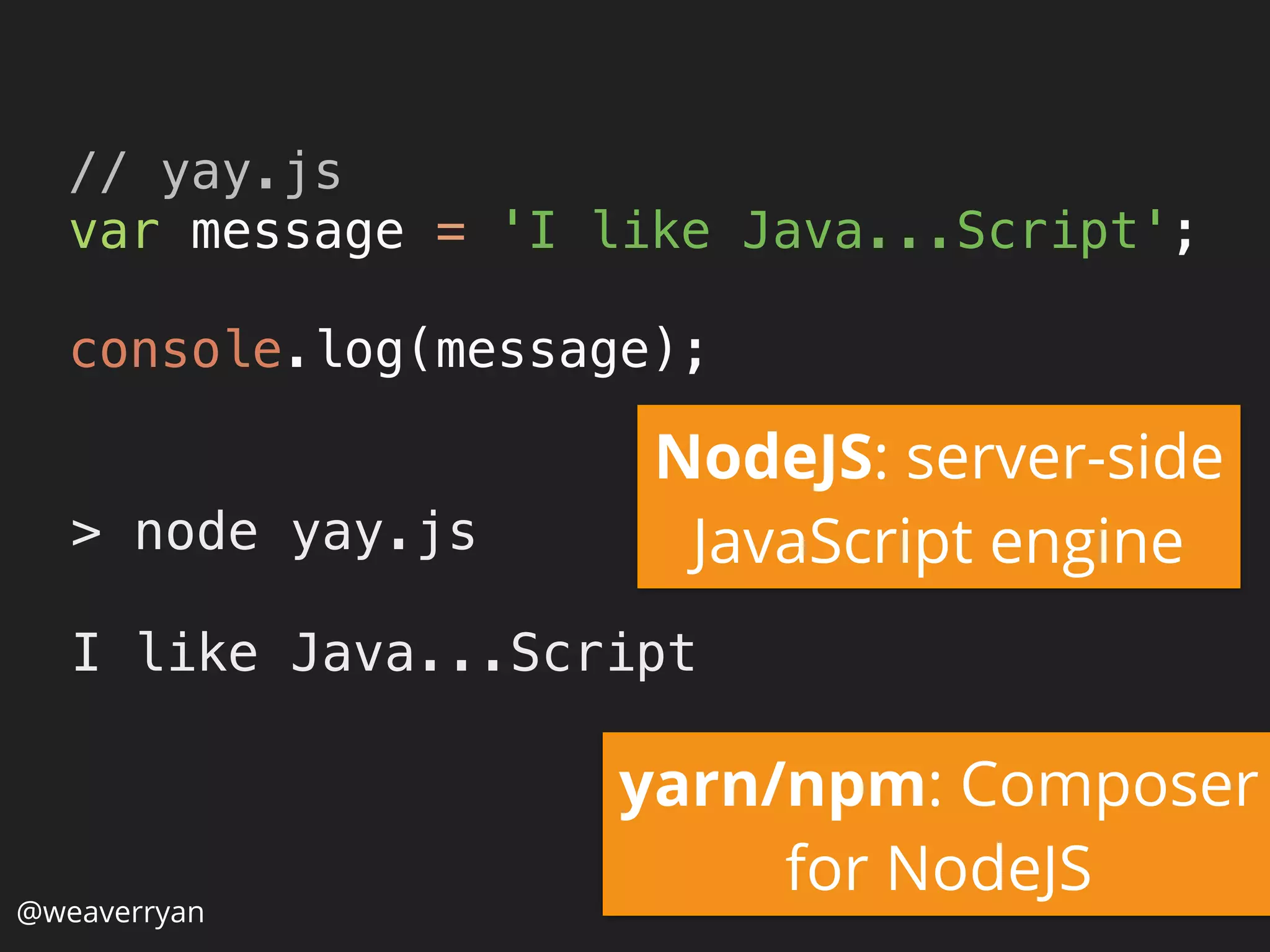 @weaverryan
// yay.js 
var message = 'I like Java...Script'; 
 
console.log(message);
> node yay.js
I like Java...Script
NodeJS: server-side
JavaScript engine
yarn/npm: Composer
for NodeJS
 