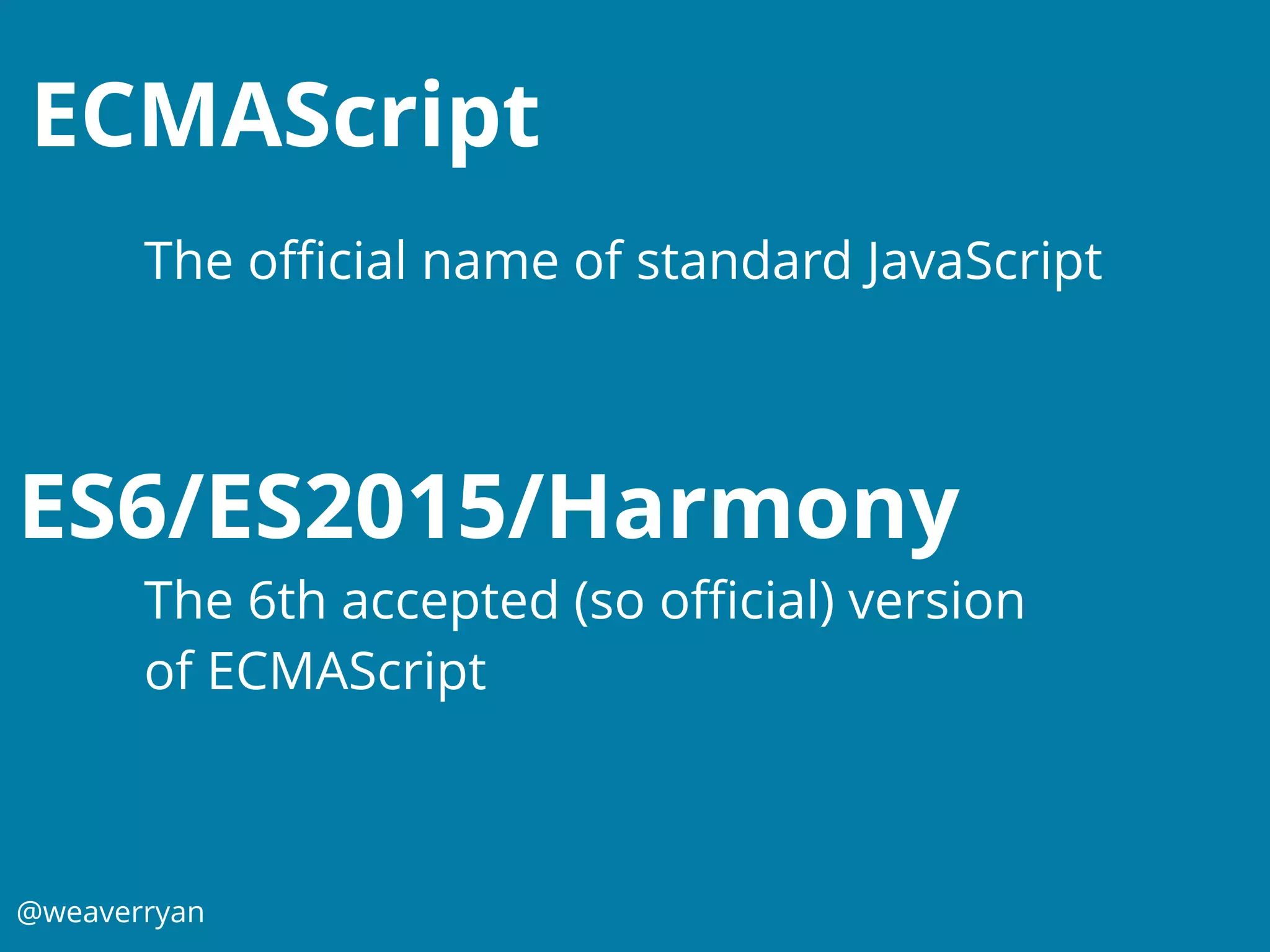 @weaverryan
ECMAScript
The oﬃcial name of standard JavaScript
ES6/ES2015/Harmony
The 6th accepted (so oﬃcial) version
of ECMAScript
 