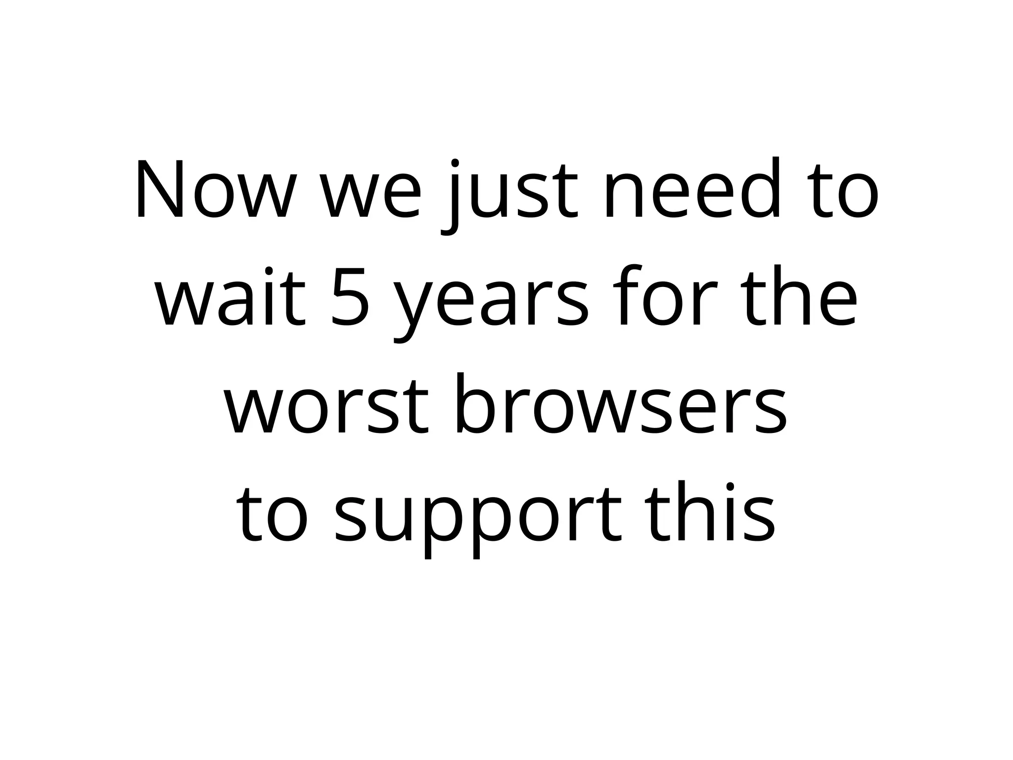 Now we just need to
wait 5 years for the
worst browsers
to support this
 