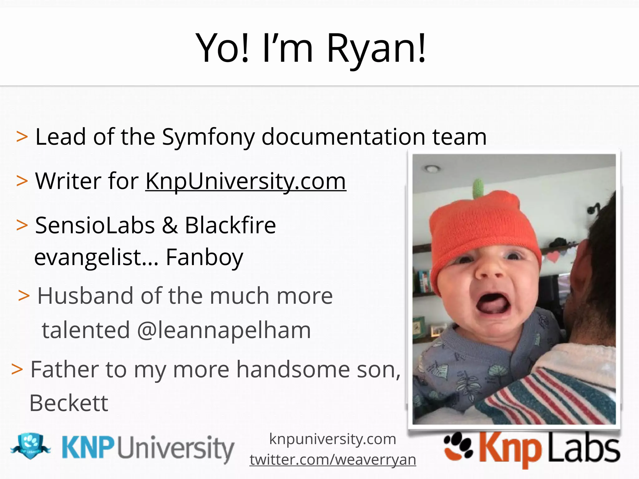 > Lead of the Symfony documentation team 
> Writer for KnpUniversity.com
> SensioLabs & Blackﬁre
evangelist… Fanboy
> Husband of the much more
talented @leannapelham
knpuniversity.com
twitter.com/weaverryan
Yo! I’m Ryan!
> Father to my more handsome son,
Beckett
 