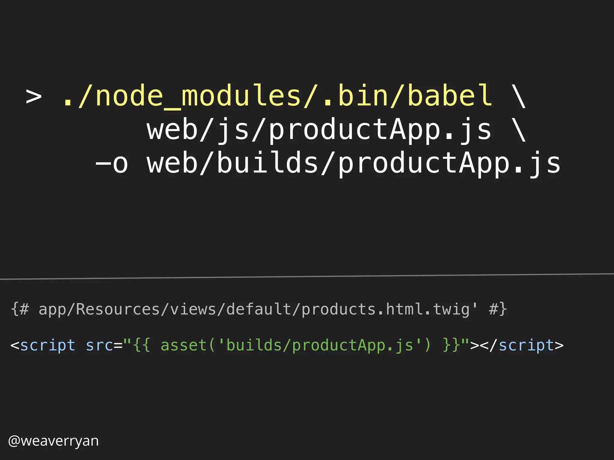 > ./node_modules/.bin/babel 
web/js/productApp.js 
-o web/builds/productApp.js
{# app/Resources/views/default/products.html.twig' #}
<script src="{{ asset('builds/productApp.js') }}"></script>
@weaverryan
 