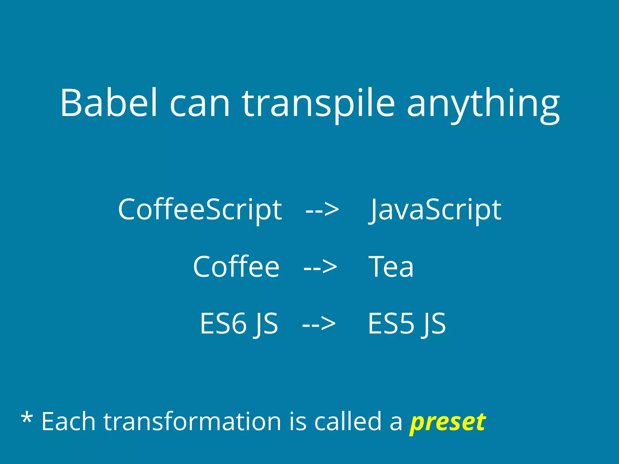 Babel can transpile anything
CoﬀeeScript --> JavaScript
Coﬀee --> Tea
ES6 JS --> ES5 JS
* Each transformation is called a preset
 