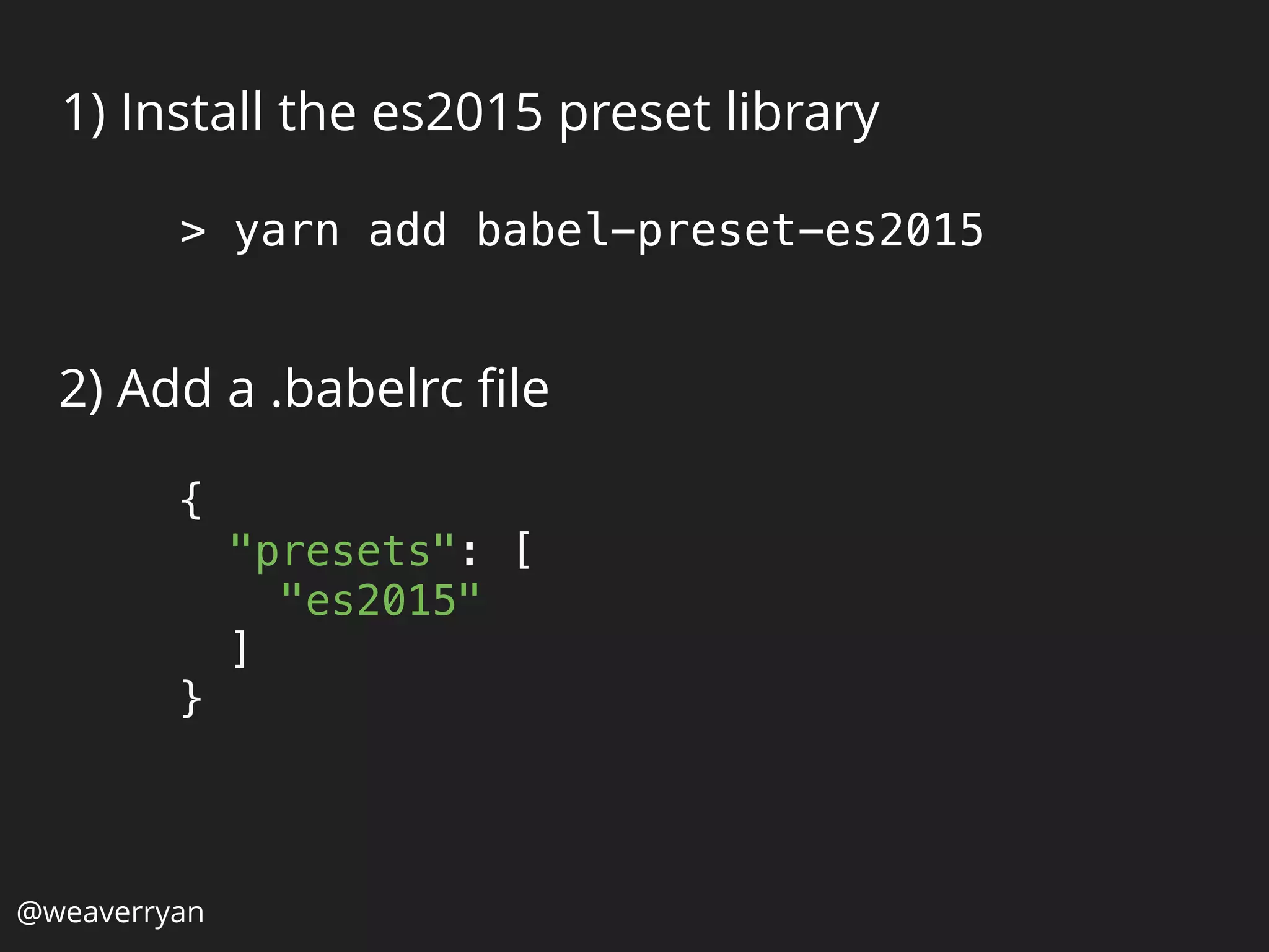 1) Install the es2015 preset library
2) Add a .babelrc ﬁle
> yarn add babel-preset-es2015
{ 
"presets": [ 
"es2015" 
] 
}
@weaverryan
 