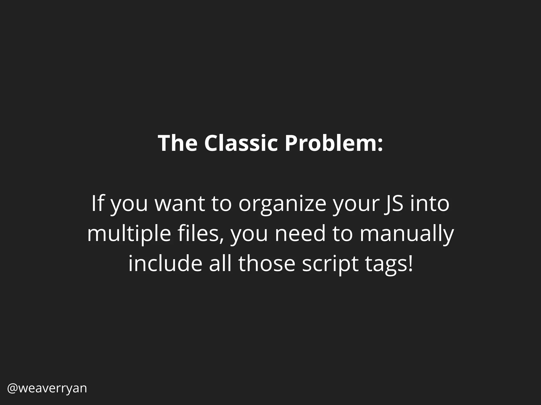 The Classic Problem:
If you want to organize your JS into
multiple ﬁles, you need to manually
include all those script tags!
@weaverryan
 