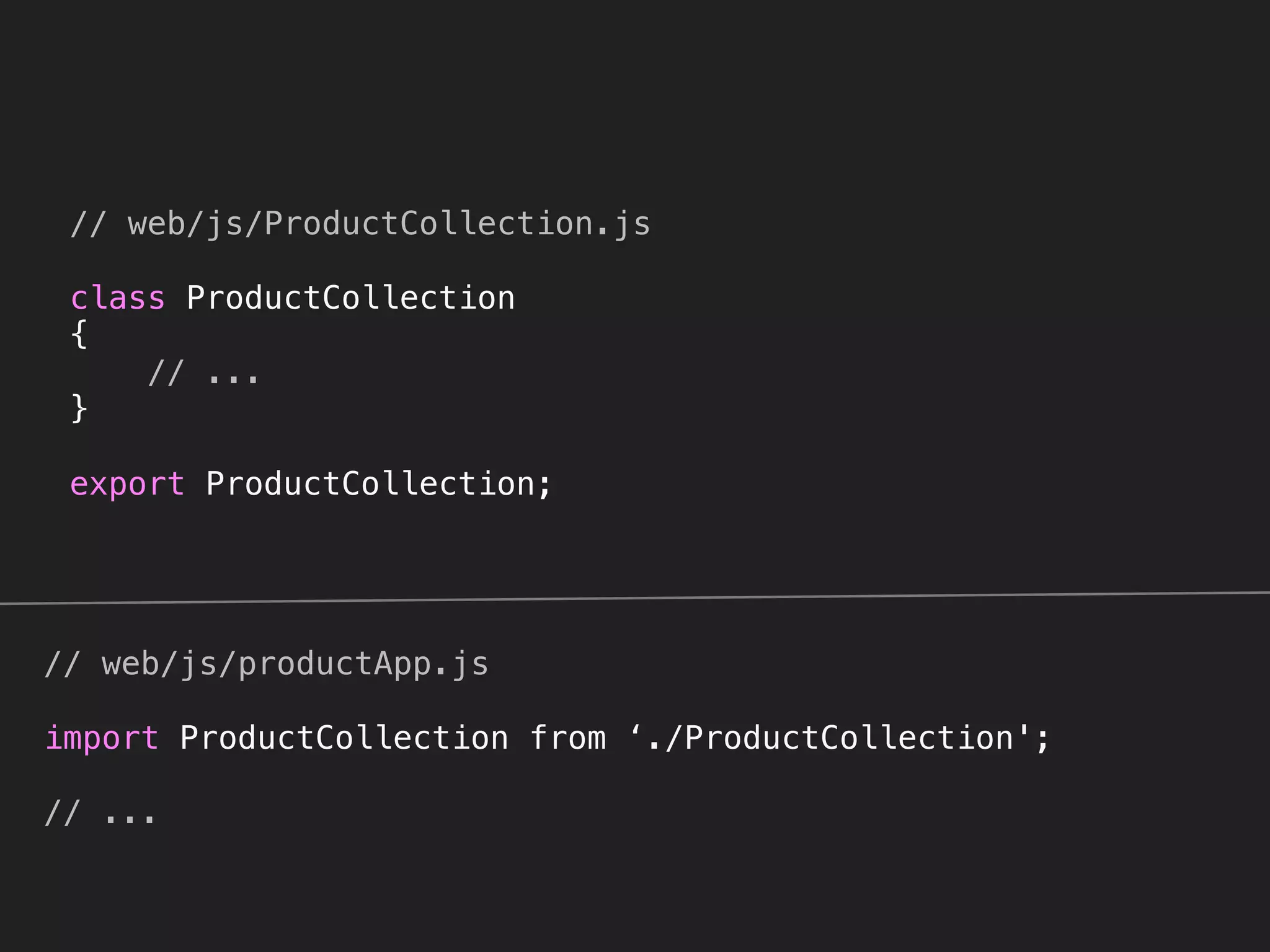 // web/js/ProductCollection.js
 
class ProductCollection 
{ 
// ... 
} 
 
export ProductCollection; 
// web/js/productApp.js 
 
import ProductCollection from ‘./ProductCollection'; 
 
// ...
 