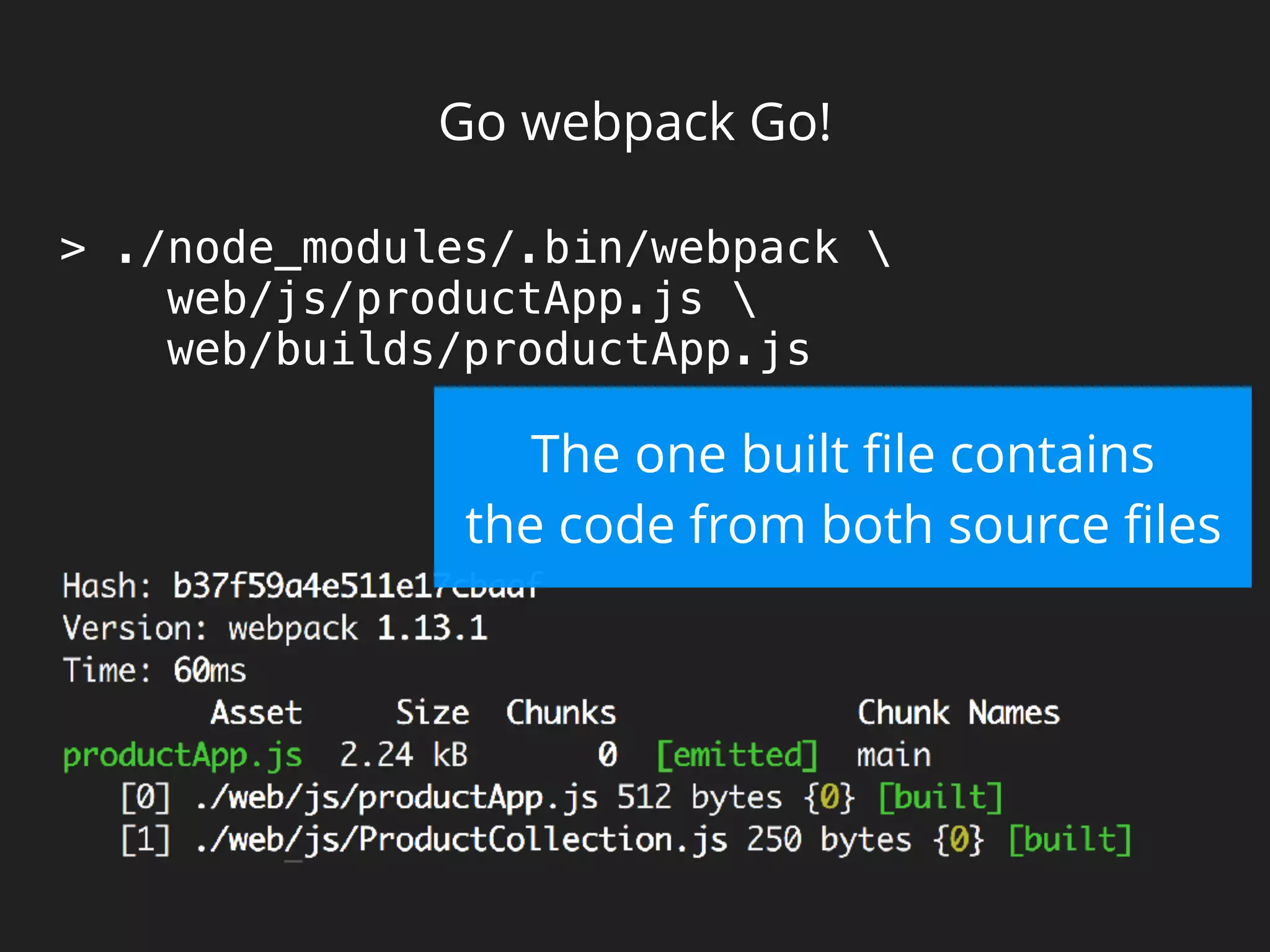 Go webpack Go!
> ./node_modules/.bin/webpack 
web/js/productApp.js 
web/builds/productApp.js
The one built ﬁle contains
the code from both source ﬁles
 