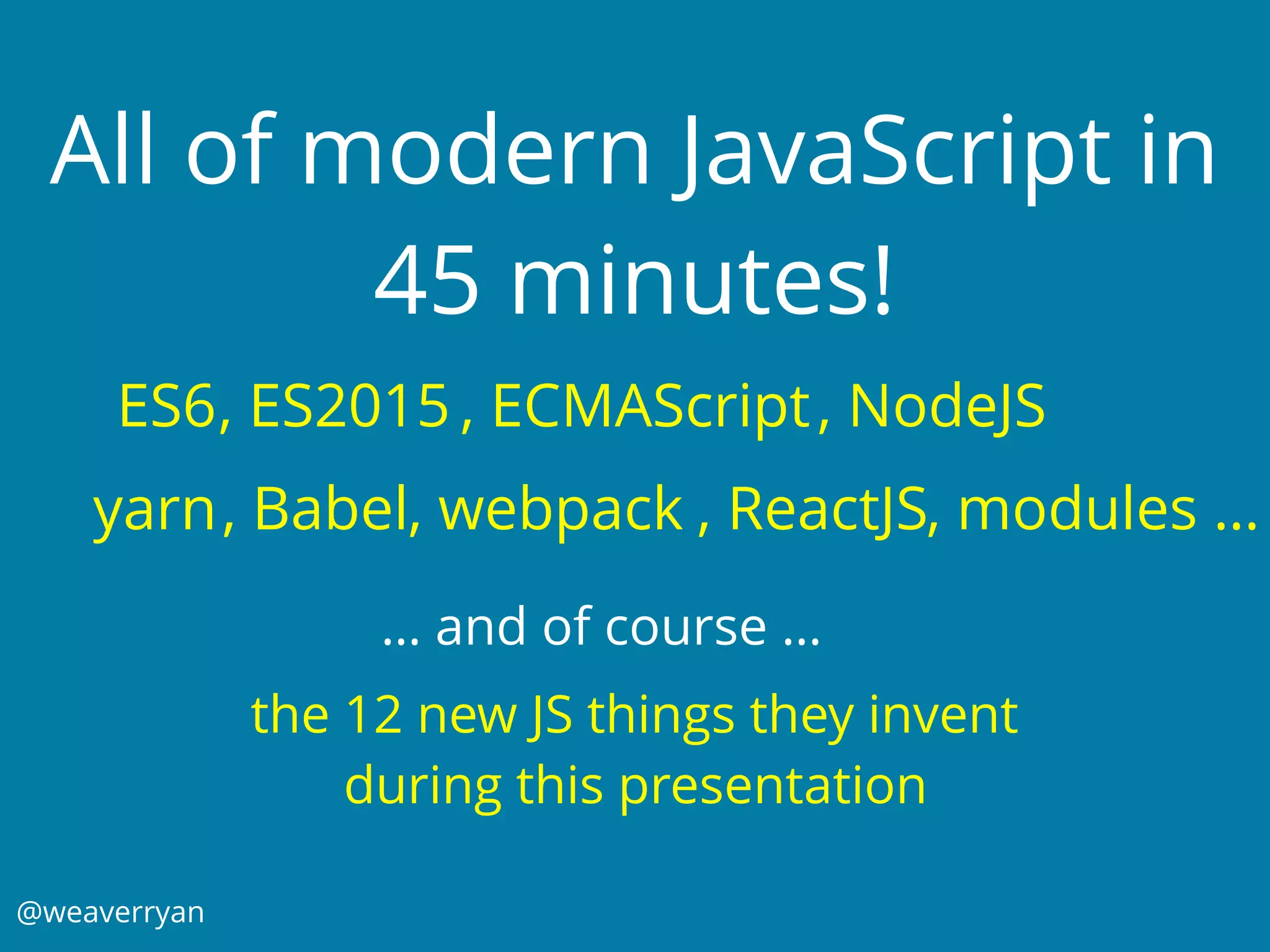 , ReactJS, webpack
@weaverryan
All of modern JavaScript in
45 minutes!
ES6
the 12 new JS things they invent
during this presentation
, ES2015 , ECMAScript
, Babel
, NodeJS
yarn , modules …
… and of course …
 