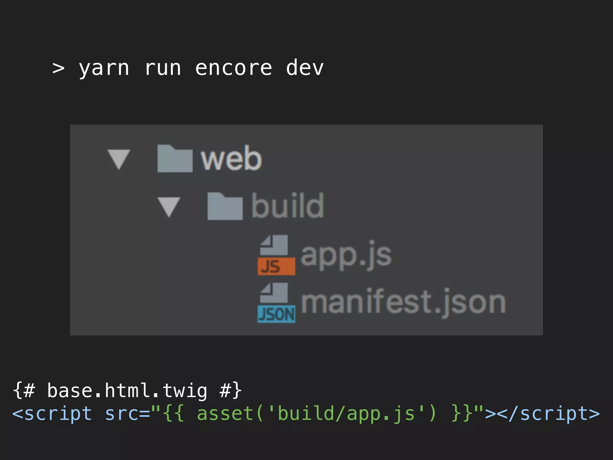 > yarn run encore dev
{# base.html.twig #} 
<script src="{{ asset('build/app.js') }}"></script>
 
