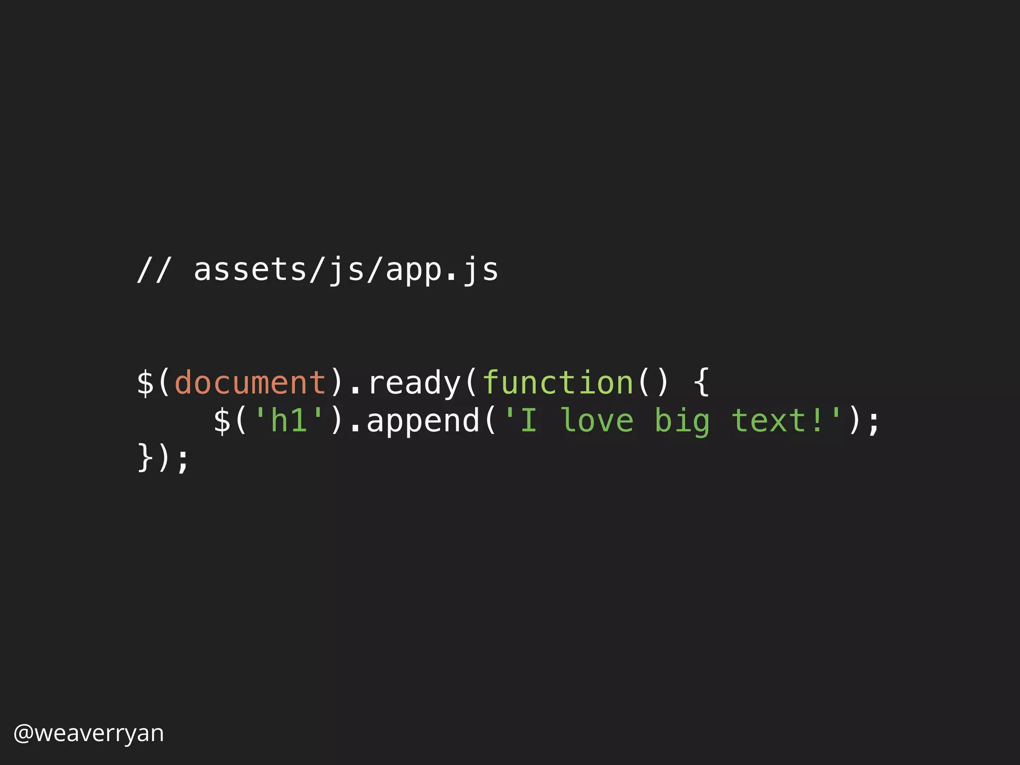 @weaverryan
// assets/js/app.js 
var $ = require('jquery'); 
 
$(document).ready(function() { 
$('h1').append('I love big text!'); 
}); 
 