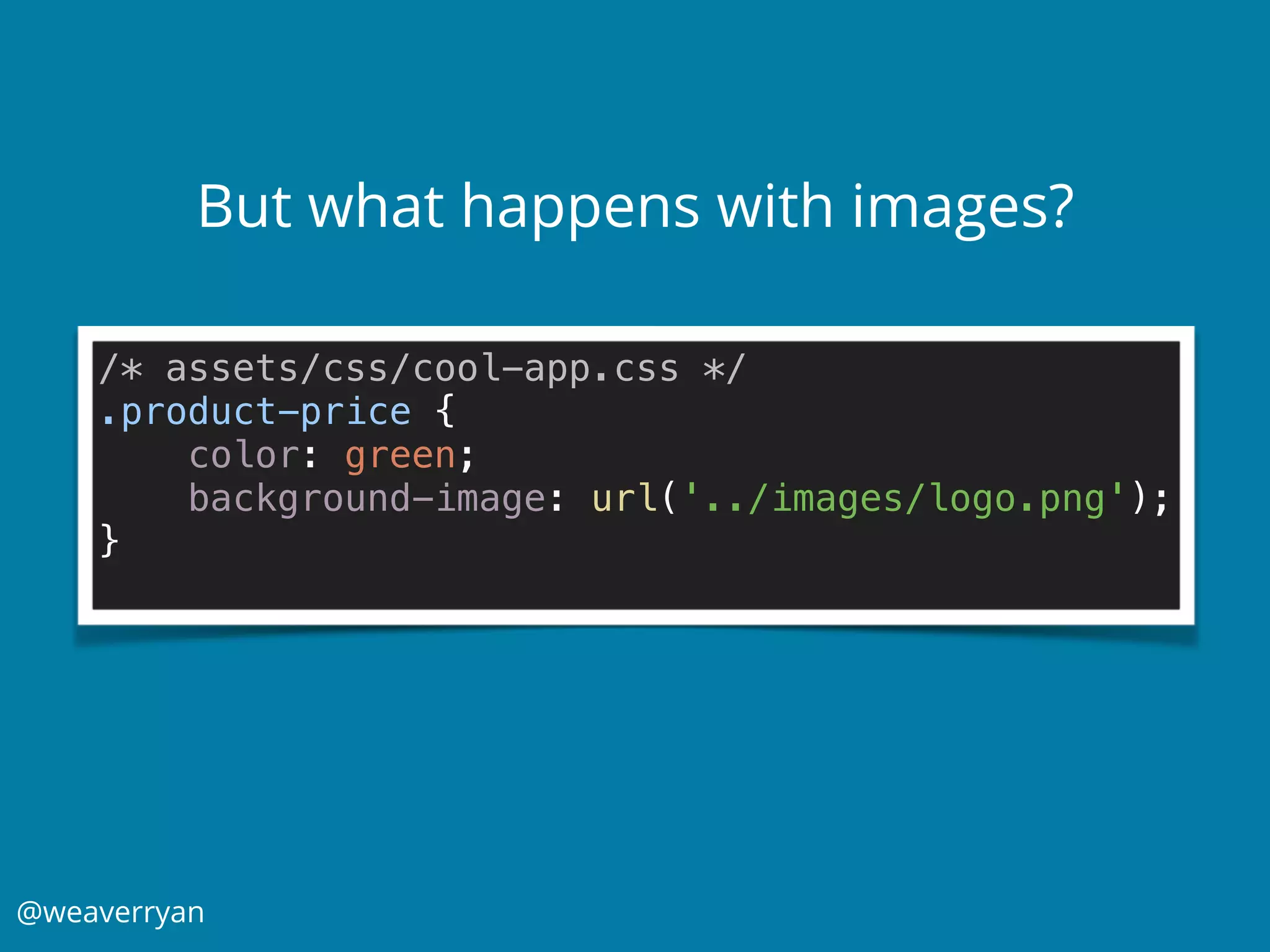 @weaverryan
But what happens with images?
/* assets/css/cool-app.css */ 
.product-price { 
color: green; 
background-image: url('../images/logo.png'); 
} 
 