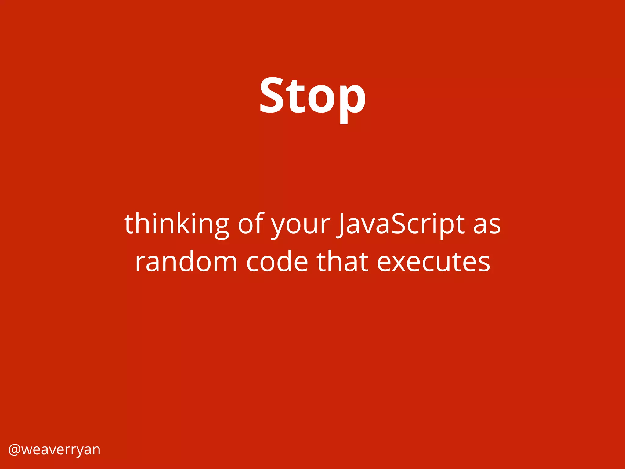 Stop
@weaverryan
thinking of your JavaScript as
random code that executes
 