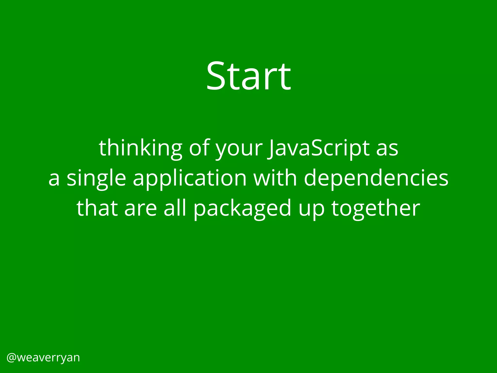 Start
@weaverryan
thinking of your JavaScript as
a single application with dependencies
that are all packaged up together
 