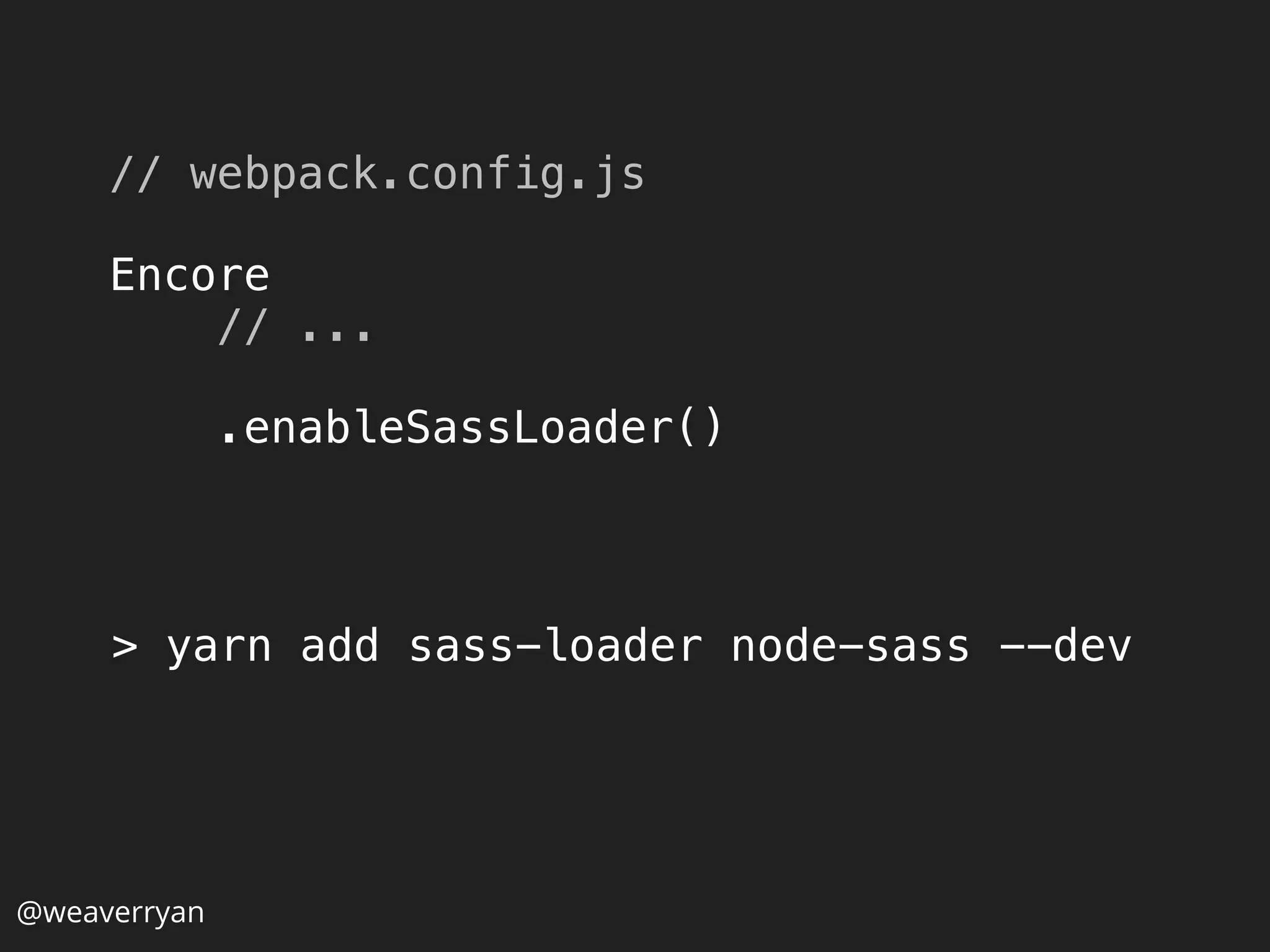 @weaverryan
> yarn add sass-loader node-sass --dev
// webpack.config.js 
 
Encore 
// ... 
 
.enableSassLoader()
 