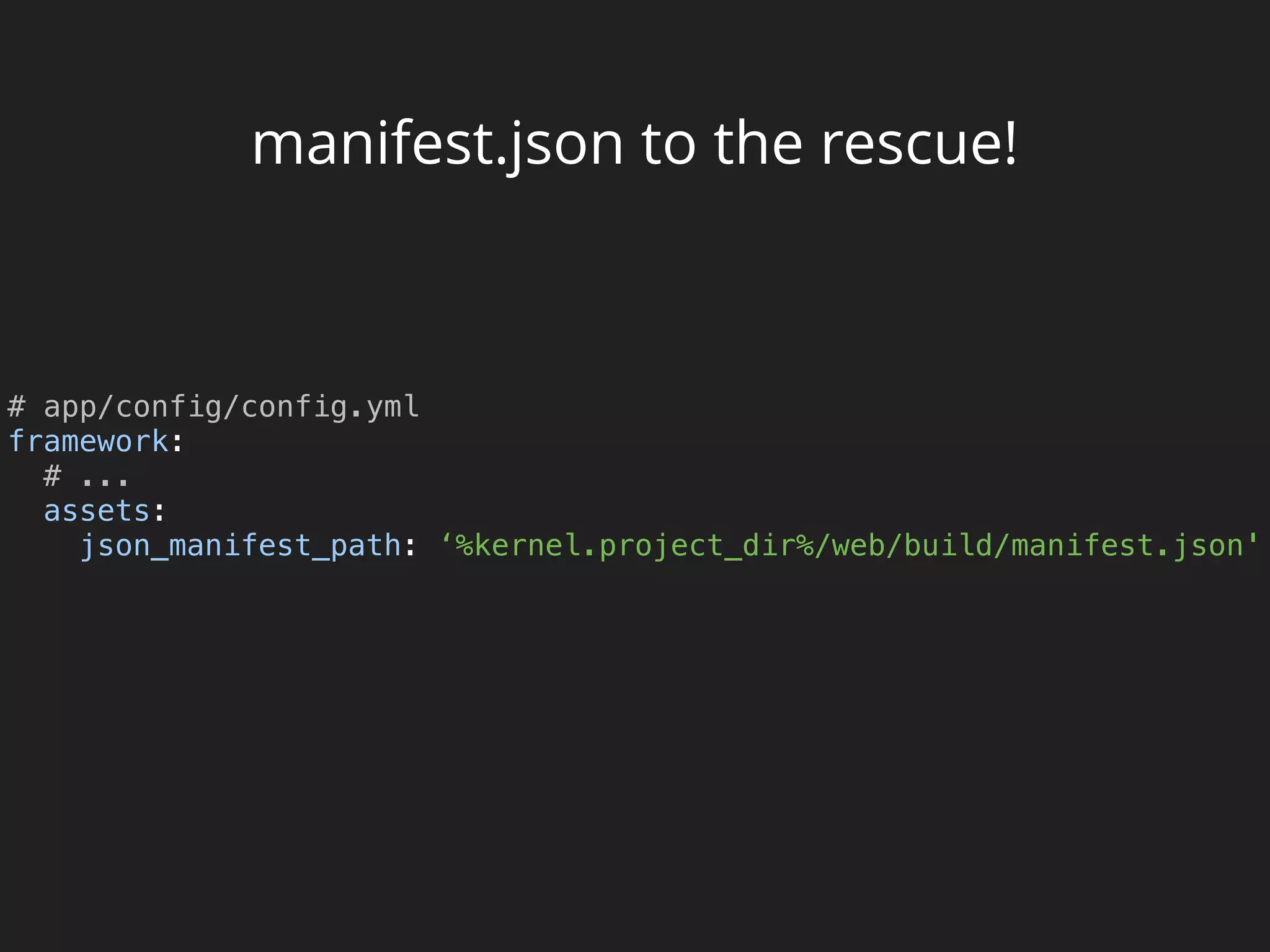 manifest.json to the rescue!
# app/config/config.yml 
framework: 
# ... 
assets: 
json_manifest_path: ‘%kernel.project_dir%/web/build/manifest.json'
 