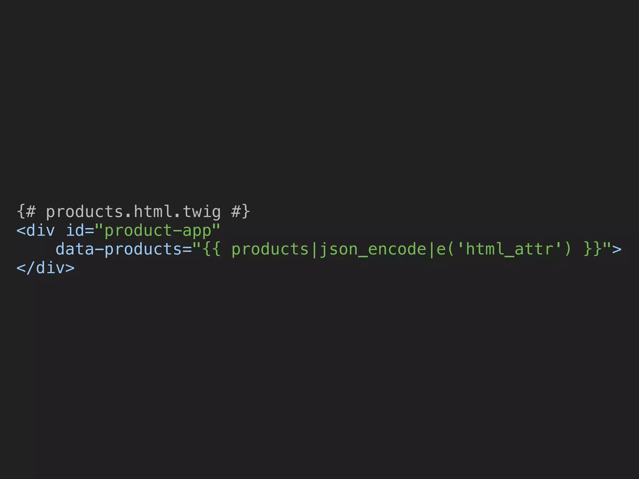 {# products.html.twig #} 
<div id="product-app" 
data-products="{{ products|json_encode|e('html_attr') }}"> 
</div>
 
