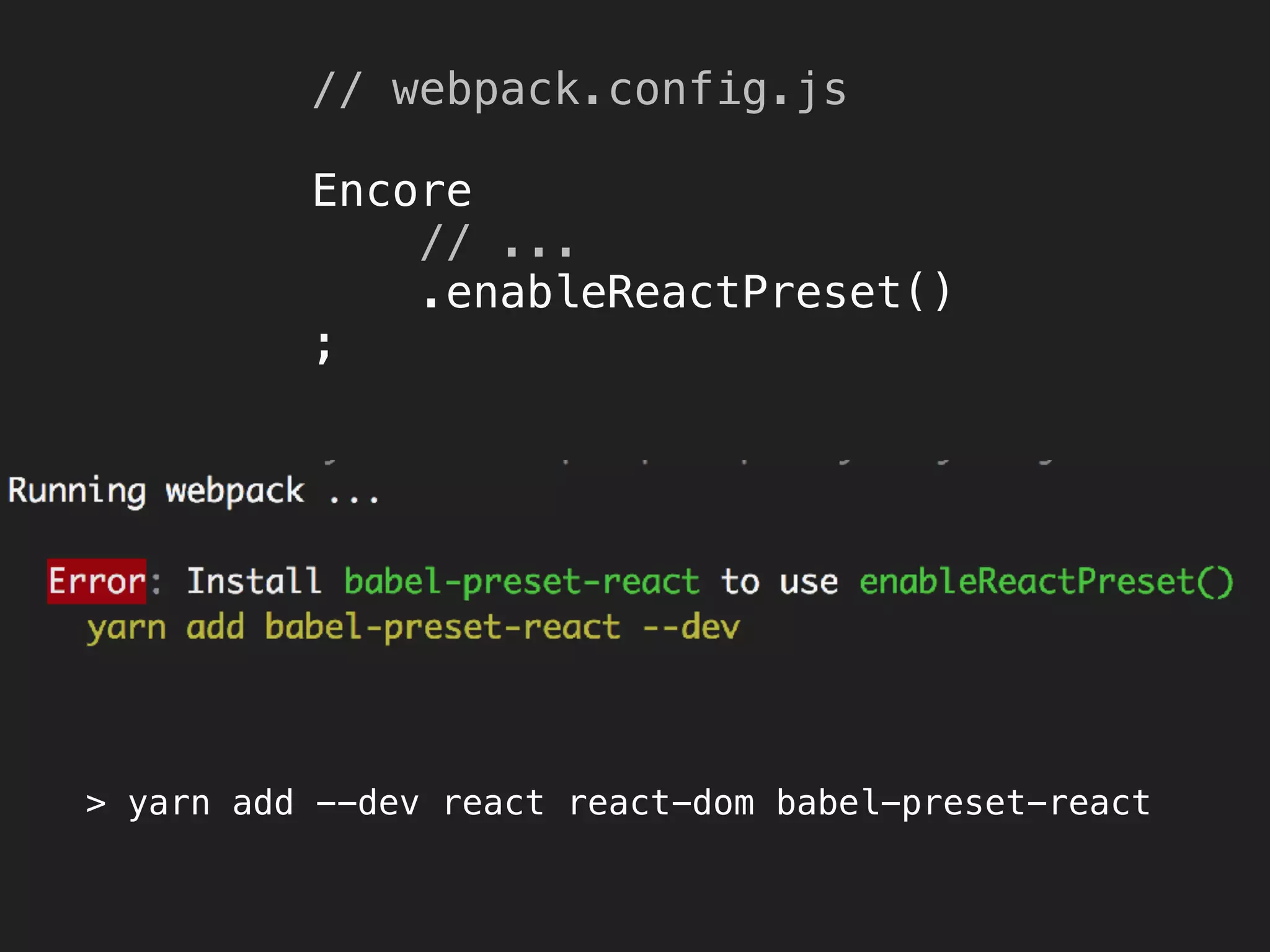 // webpack.config.js 
 
Encore 
// ... 
.enableReactPreset() 
;
> yarn add --dev react react-dom babel-preset-react
 