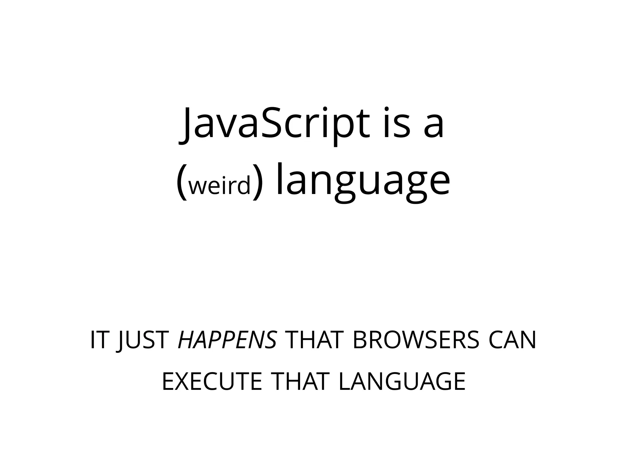 JavaScript is a
(weird) language
IT JUST HAPPENS THAT BROWSERS CAN
EXECUTE THAT LANGUAGE
 