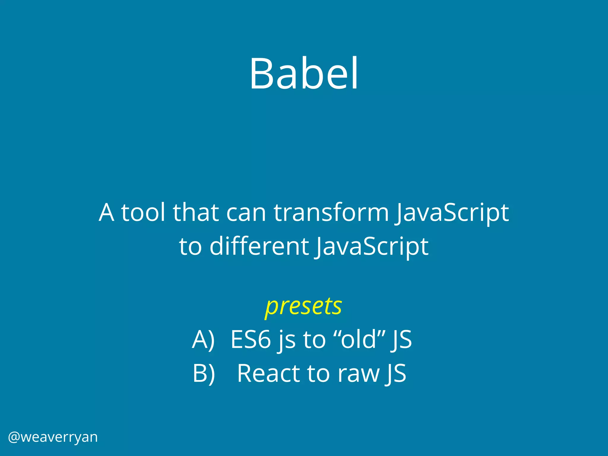 @weaverryan
Babel
A tool that can transform JavaScript
to diﬀerent JavaScript
presets
A) ES6 js to “old” JS
B) React to raw JS
 