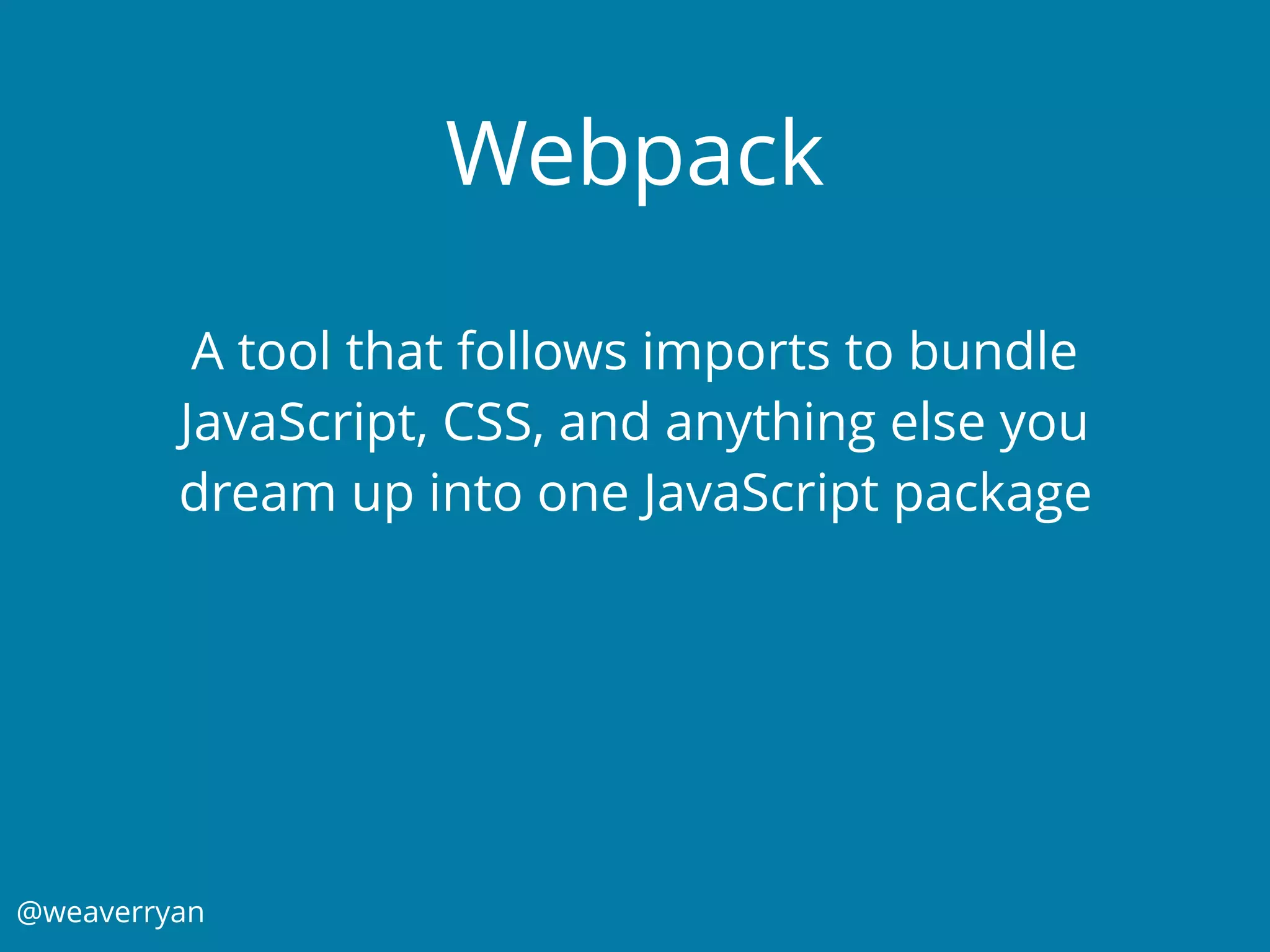 @weaverryan
Webpack
A tool that follows imports to bundle
JavaScript, CSS, and anything else you
dream up into one JavaScript package
 