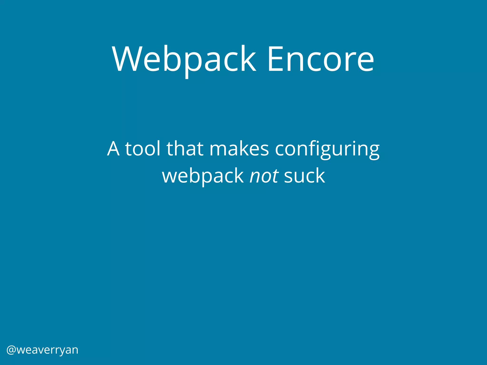 @weaverryan
Webpack Encore
A tool that makes conﬁguring
webpack not suck
 