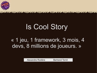 Is Cool Story
« 1 jeu, 1 framework, 3 mois, 4
devs, 8 millions de joueurs. »

      Alexandre Rodière   Bertrand Tornil
 
