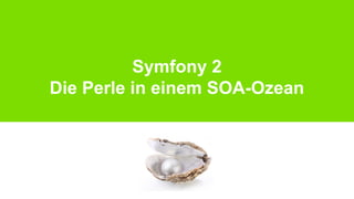 Symfony 2
Die Perle in einem SOA-Ozean

 
