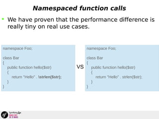 Namespaced function calls
 We have proven that the performance difference is
really tiny on real use cases.
namespace Foo;
class Bar
{
public function hello($str)
{
return "Hello" . strlen($str);
}
}
namespace Foo;
class Bar
{
public function hello($str)
{
return "Hello" . strlen($str);
}
}
VS
 