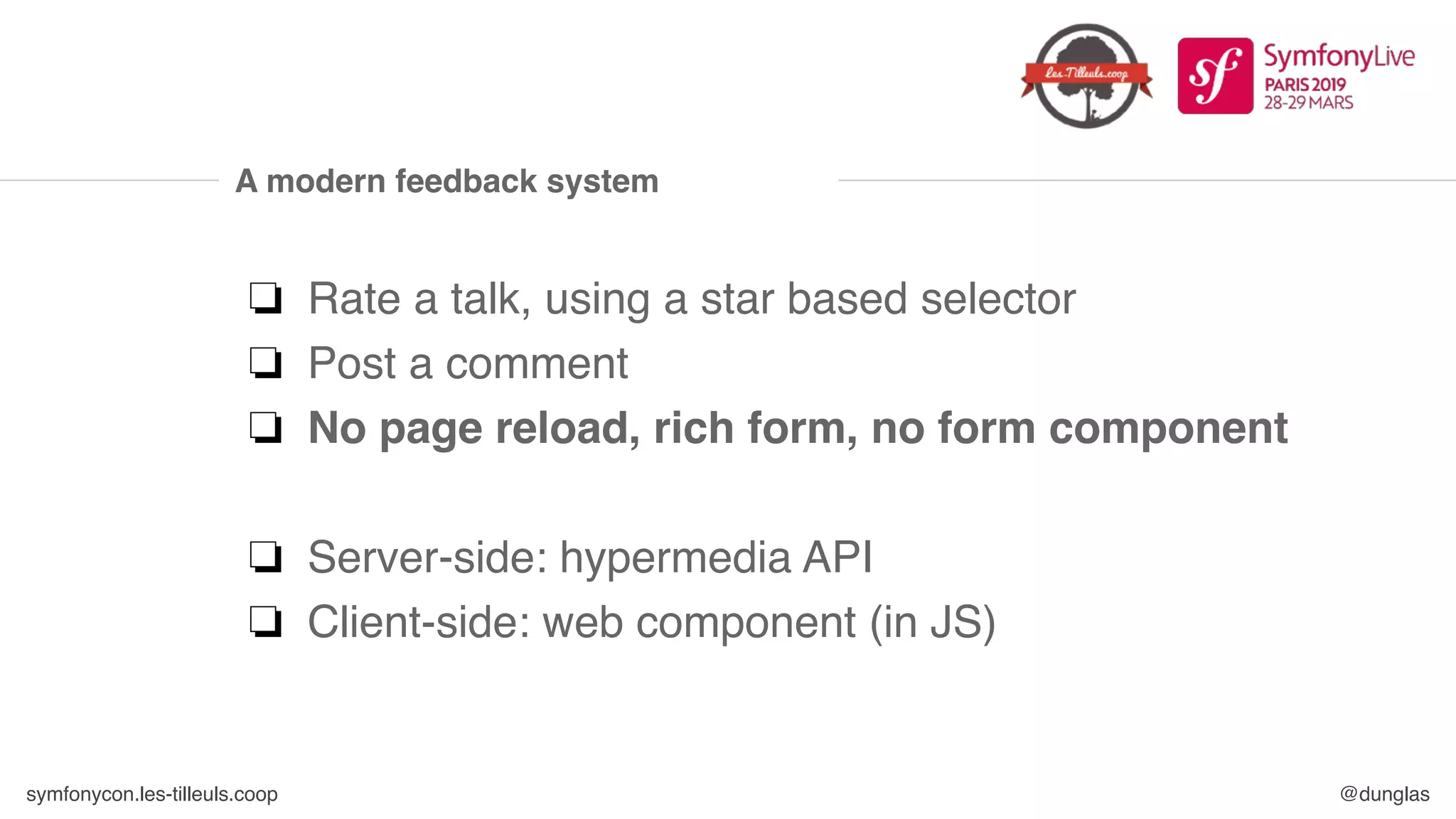 symfonycon.les-tilleuls.coop @dunglas
A modern feedback system
❏ Rate a talk, using a star based selector
❏ Post a comment
❏ No page reload, rich form, no form component
❏ Server-side: hypermedia API
❏ Client-side: web component (in JS)
 