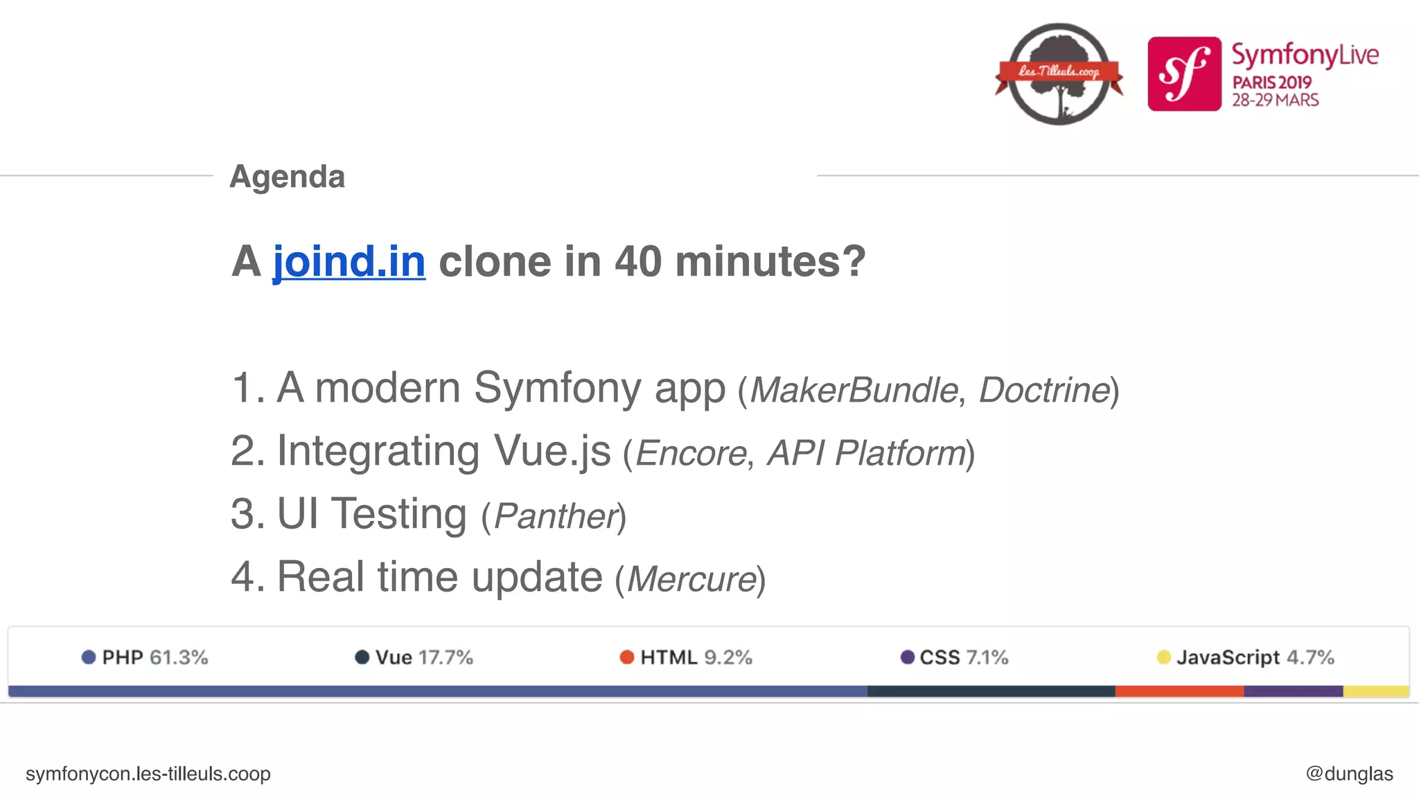 symfonycon.les-tilleuls.coop @dunglas
Agenda
A joind.in clone in 40 minutes?
1. A modern Symfony app (MakerBundle, Doctrine)
2. Integrating Vue.js (Encore, API Platform)
3. UI Testing (Panther)
4. Real time update (Mercure)
 