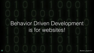 @adam_englander
Behavior Driven Development
is for websites!
 