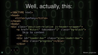 @adam_englander
Well, actually, this:
<!DOCTYPE html>
<head>
<title>Symfony</title>
</head>
<body>
<div class="position-relative js-header-wrapper">
<a href="#start" tabindex="1" class=“bg-black">
Skip to content
</a>
<div id="loader-bar" class=“pjax-loader-bar”>
<div class=“progress"></div>
</div>
. . .
 