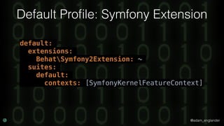 @adam_englander
Default Proﬁle: Symfony Extension
default:
extensions:
BehatSymfony2Extension: ~
suites:
default:
contexts: [SymfonyKernelFeatureContext]
 