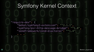 @adam_englander
Symfony Kernel Context
"require-dev": {
"behat/symfony2-extension": “^2.1.1",
"symfony/psr-http-message-bridge": "^1.0",
"zendframework/zend-diactoros": "^1.4"
. . .
}
 