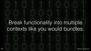 @adam_englander
Break functionality into multiple
contexts like you would bundles.
 