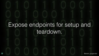 @adam_englander
Expose endpoints for setup and
teardown.
 