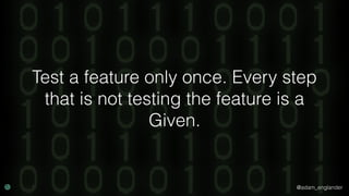 @adam_englander
Test a feature only once. Every step
that is not testing the feature is a
Given.
 