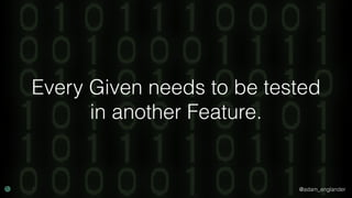 @adam_englander
Every Given needs to be tested
in another Feature.
 
