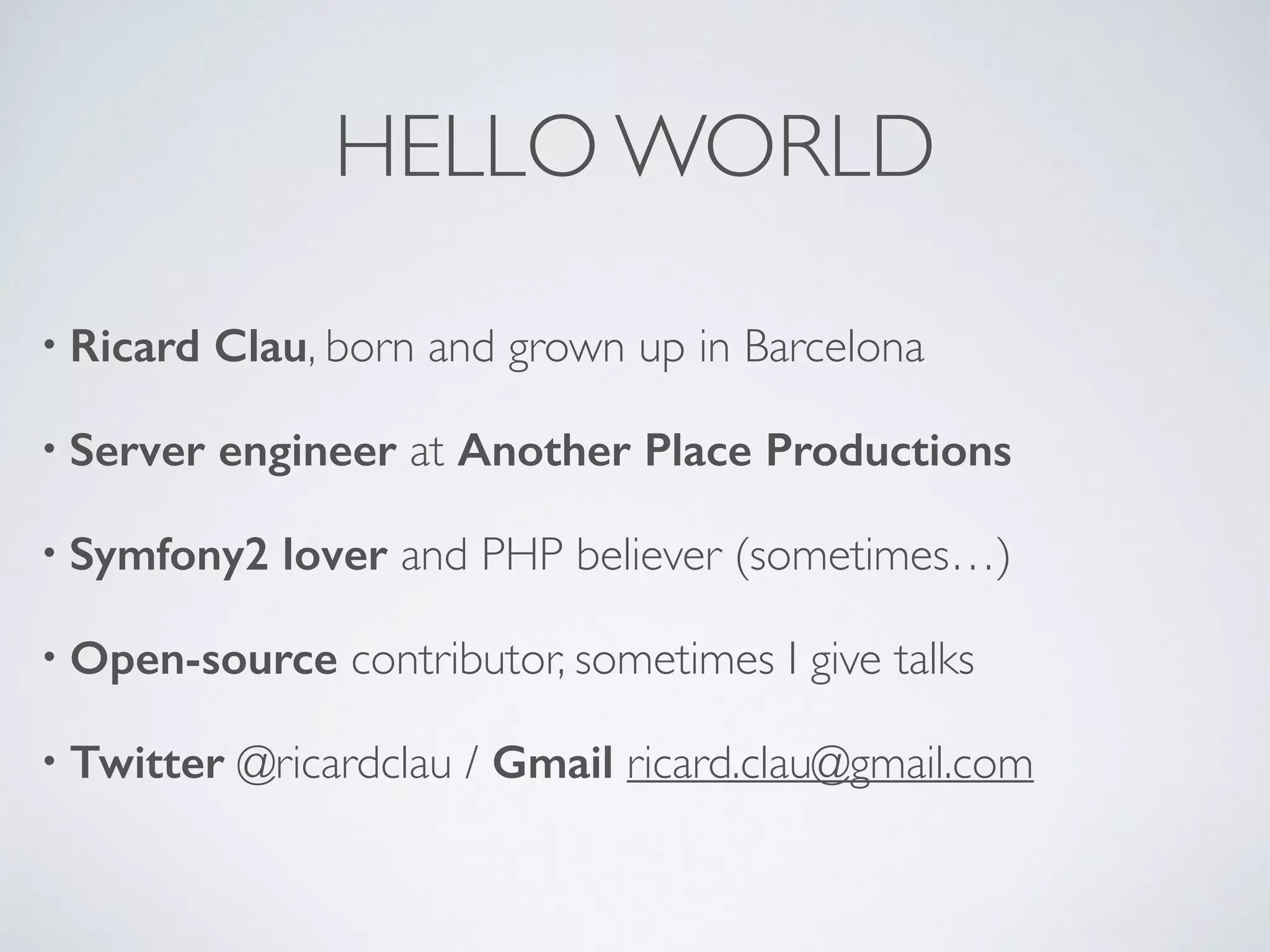 HELLO WORLD • Ricard Clau, born and grown up in Barcelona • Server engineer at Another Place Productions • Symfony2 lover and PHP believer (sometimes…) • Open-source contributor, sometimes I give talks • Twitter @ricardclau / Gmail ricard.clau@gmail.com 
