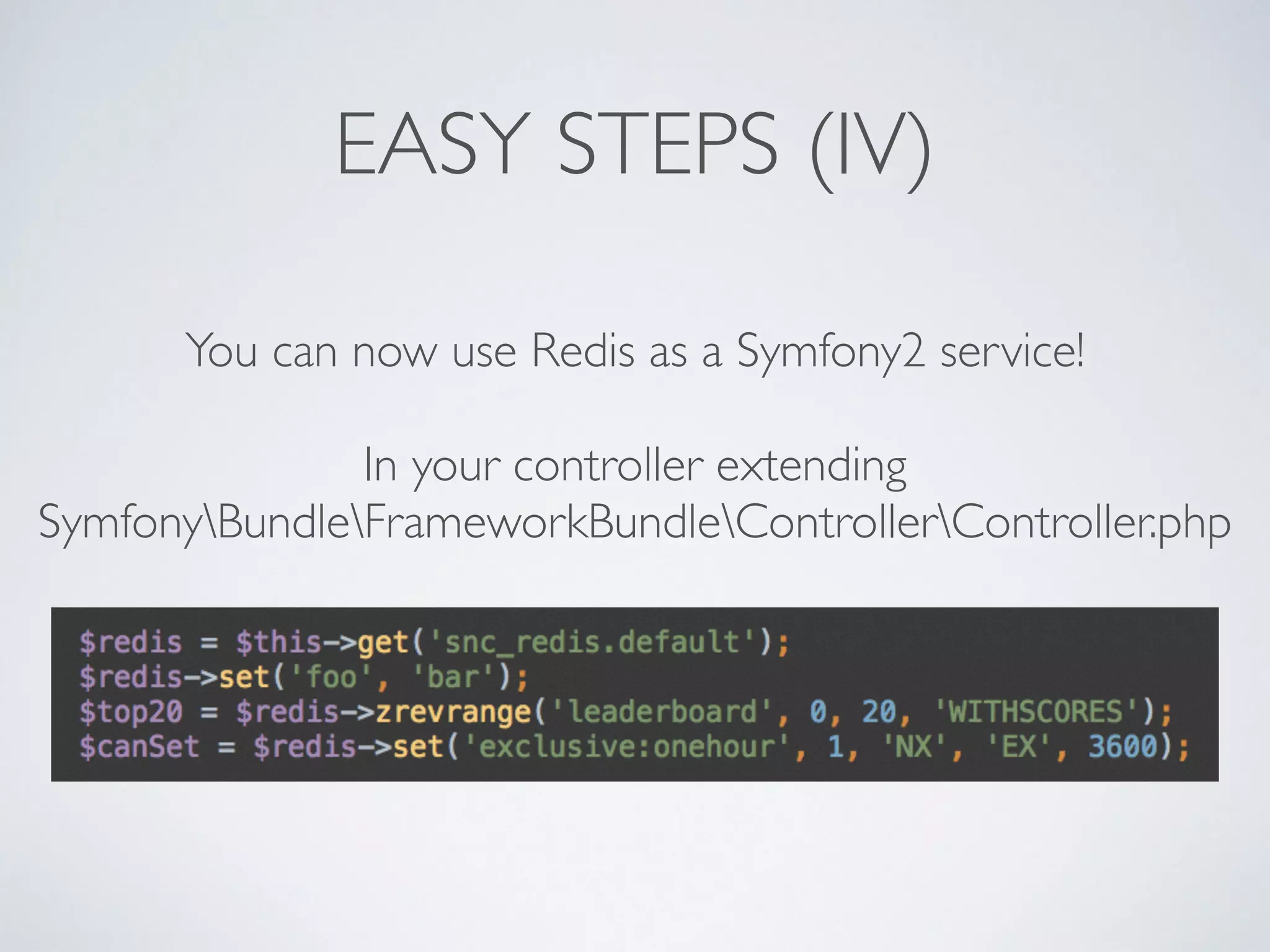 EASY STEPS (IV) You can now use Redis as a Symfony2 service! ! In your controller extending SymfonyBundleFrameworkBundleControllerController.php 