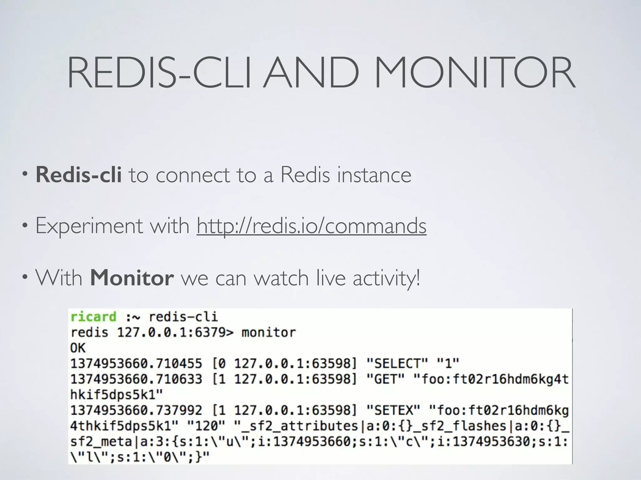 REDIS-CLI AND MONITOR • Redis-cli to connect to a Redis instance • Experiment with http://redis.io/commands •With Monitor we can watch live activity! 