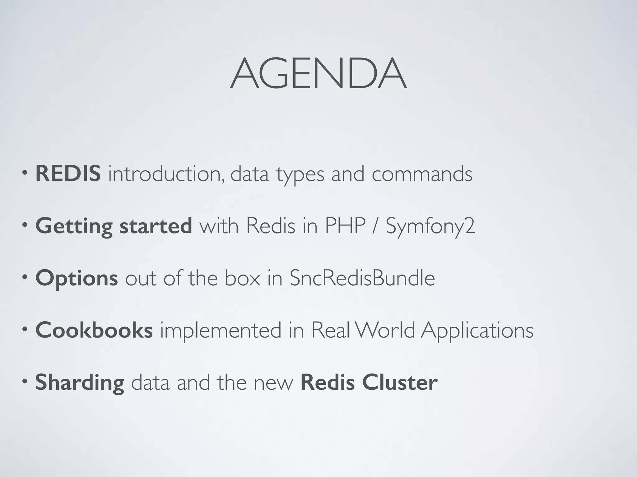 AGENDA • REDIS introduction, data types and commands • Getting started with Redis in PHP / Symfony2 • Options out of the box in SncRedisBundle • Cookbooks implemented in Real World Applications • Sharding data and the new Redis Cluster 