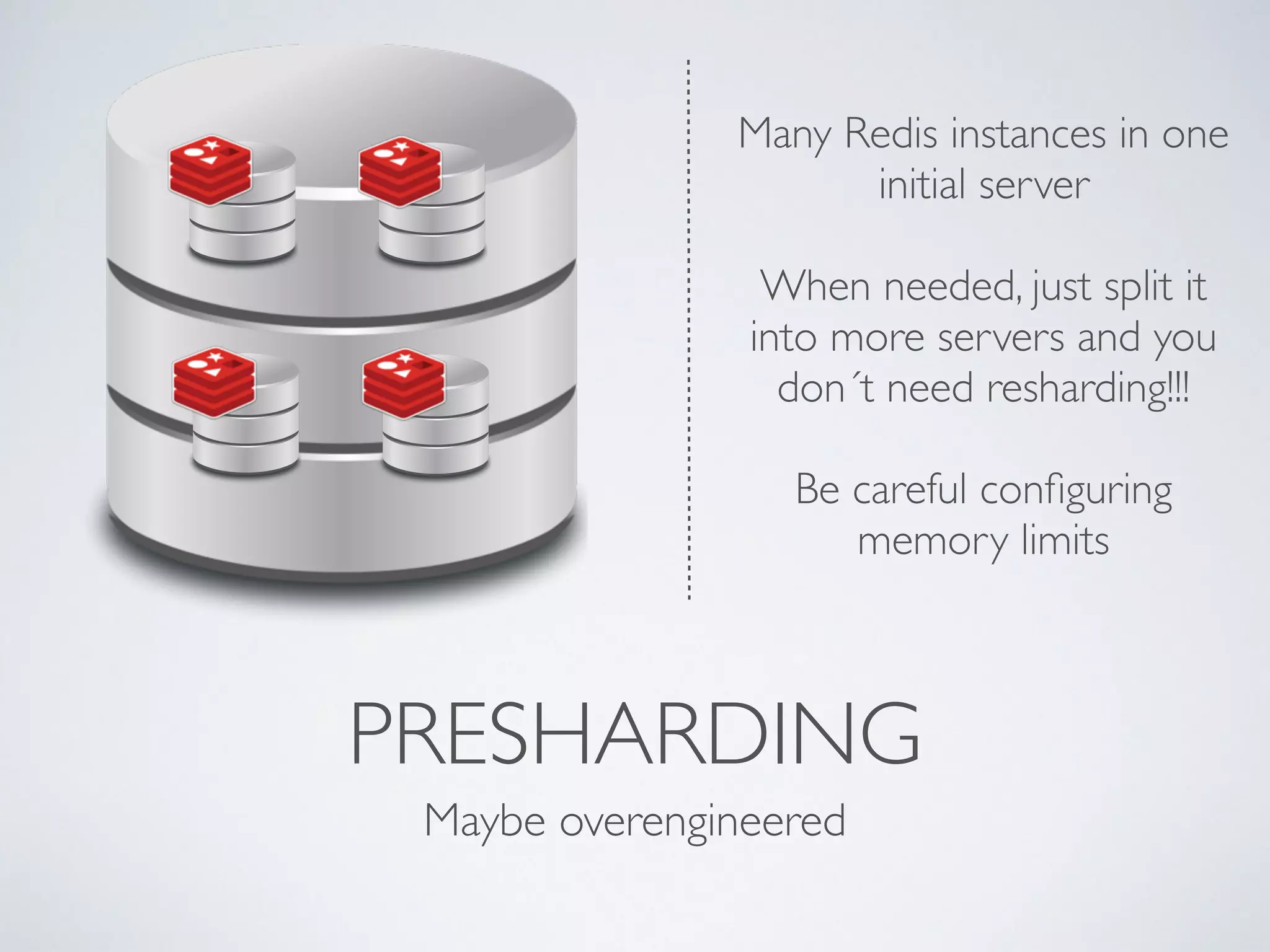 Many Redis instances in one PRESHARDING Maybe overengineered initial server ! When needed, just split it into more servers and you don´t need resharding!!! ! Be careful configuring memory limits 
