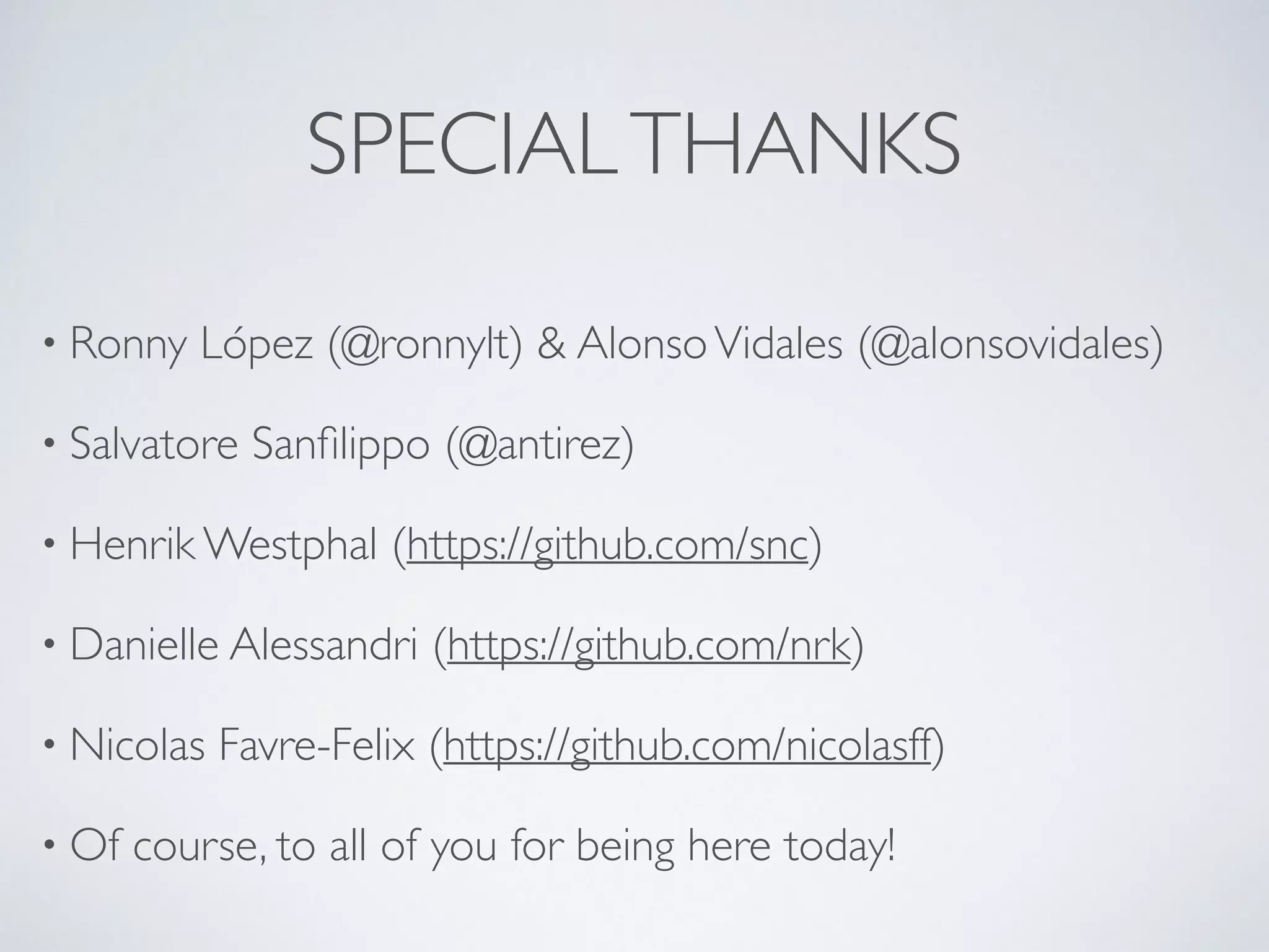 SPECIAL THANKS • Ronny López (@ronnylt) & Alonso Vidales (@alonsovidales) • Salvatore Sanfilippo (@antirez) • Henrik Westphal (https://github.com/snc) • Danielle Alessandri (https://github.com/nrk) • Nicolas Favre-Felix (https://github.com/nicolasff) • Of course, to all of you for being here today! 