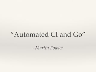 –Martin Fowler
“Automated CI and Go”
 